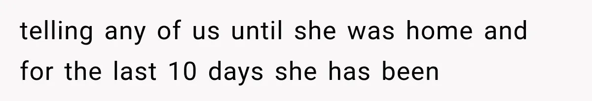telling any of us until she was home and for the last 10 days she has been
