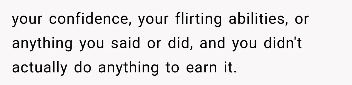 Man Gives Up On Dating Apps, Then Finds A Connection At A Museum Night Event your confidence, your flirting abilities, or anything you said or did, and you didn't actually do anything to earn it.