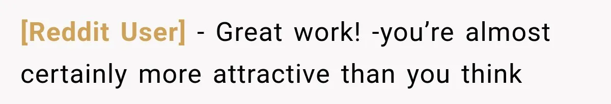 [Reddit User] − Great work! -you’re almost certainly more attractive than you think