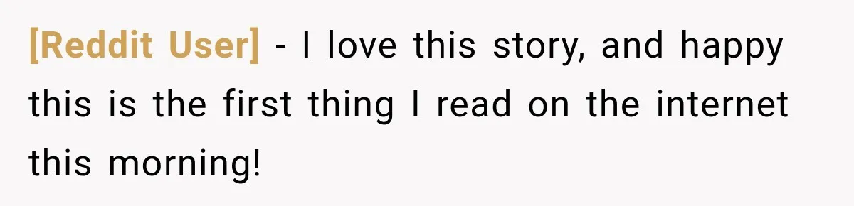 [Reddit User] − I love this story, and happy this is the first thing I read on the internet this morning!