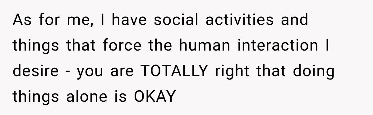 Man Gives Up On Dating Apps, Then Finds A Connection At A Museum Night Event As for me, I have social activities and things that force the human interaction I desire - you are TOTALLY right that doing things alone is OKAY
