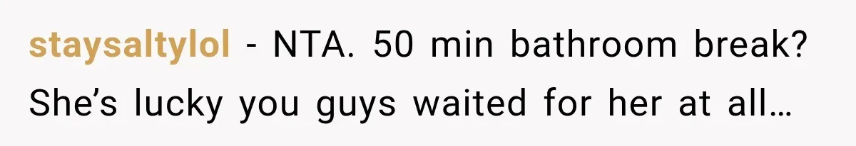 staysaltylol − NTA. 50 min bathroom break? She’s lucky you guys waited for her at all…