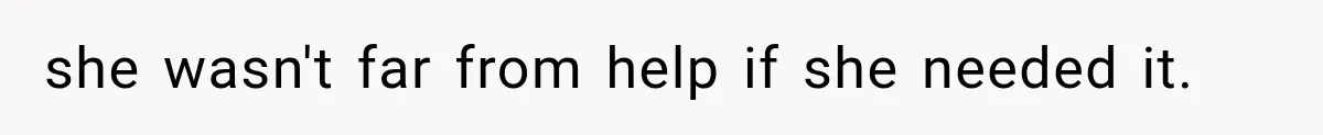 she wasn't far from help if she needed it.