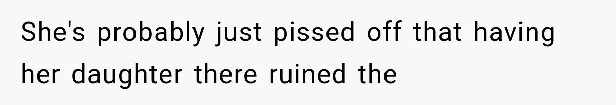 She's probably just pissed off that having her daughter there ruined the