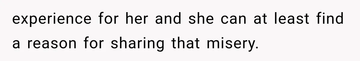 experience for her and she can at least find a reason for sharing that misery.