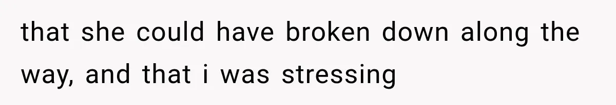that she could have broken down along the way, and that i was stressing