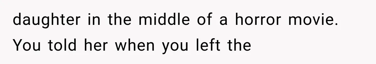 daughter in the middle of a horror movie. You told her when you left the