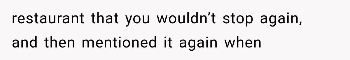 restaurant that you wouldn’t stop again, and then mentioned it again when