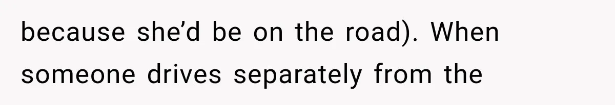 because she’d be on the road). When someone drives separately from the