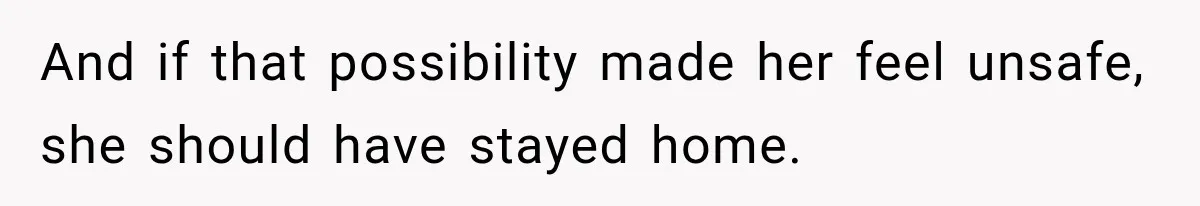 And if that possibility made her feel unsafe, she should have stayed home.