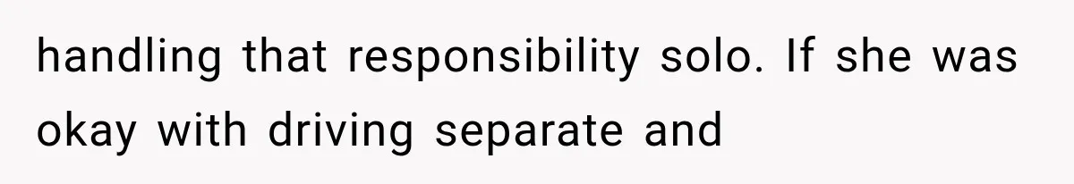 handling that responsibility solo. If she was okay with driving separate and