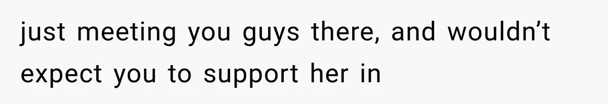 just meeting you guys there, and wouldn’t expect you to support her in