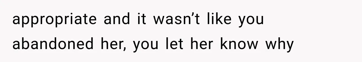 appropriate and it wasn’t like you abandoned her, you let her know why