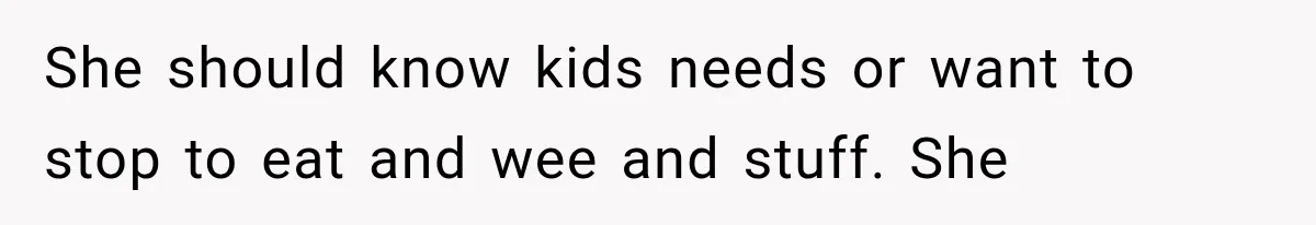She should know kids needs or want to stop to eat and wee and stuff. She