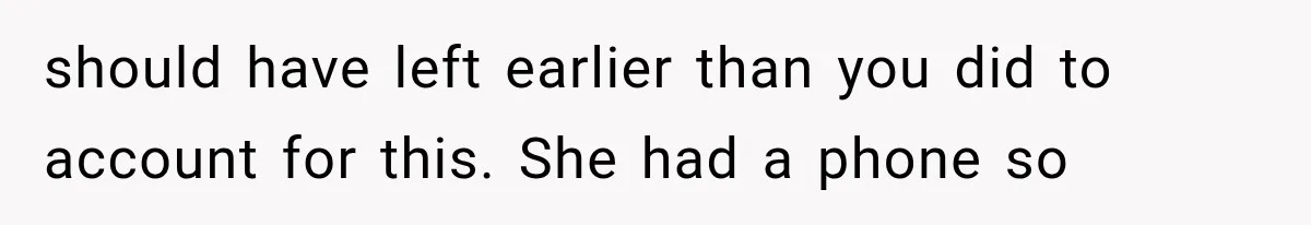 should have left earlier than you did to account for this. She had a phone so