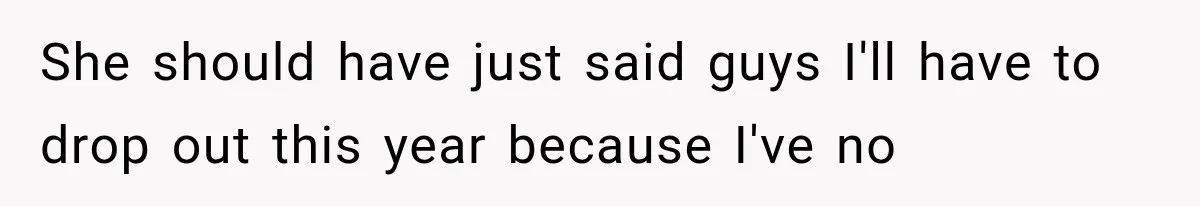 She should have just said guys I'll have to drop out this year because I've no