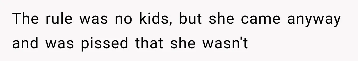 The rule was no kids, but she came anyway and was pissed that she wasn't