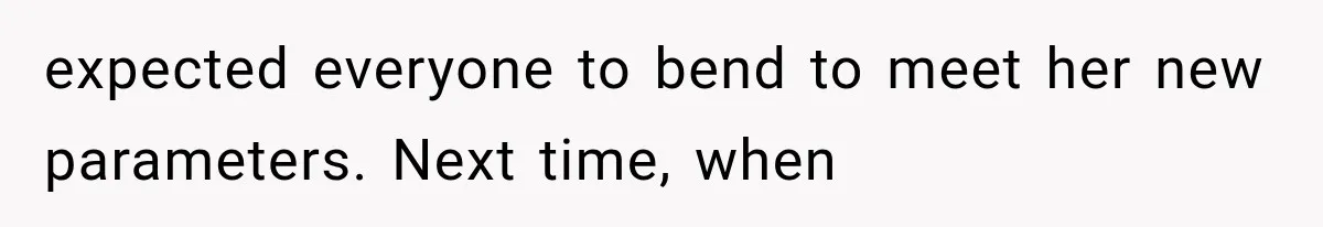 expected everyone to bend to meet her new parameters. Next time, when