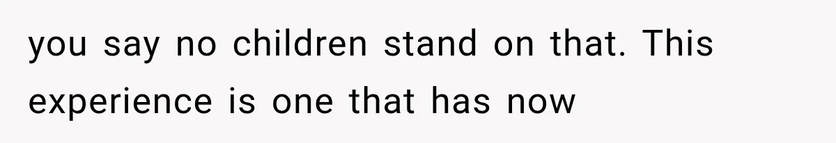 you say no children stand on that. This experience is one that has now