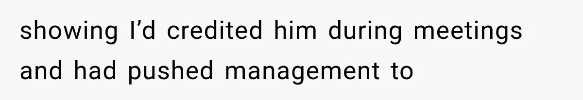 showing I’d credited him during meetings and had pushed management to
