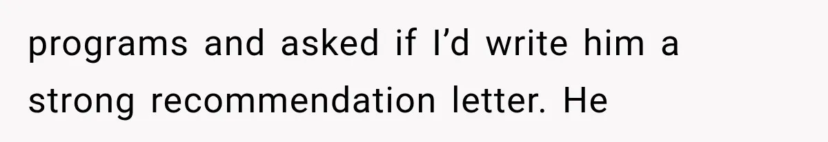 programs and asked if I’d write him a strong recommendation letter. He