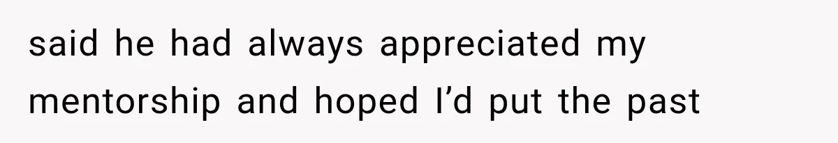 said he had always appreciated my mentorship and hoped I’d put the past