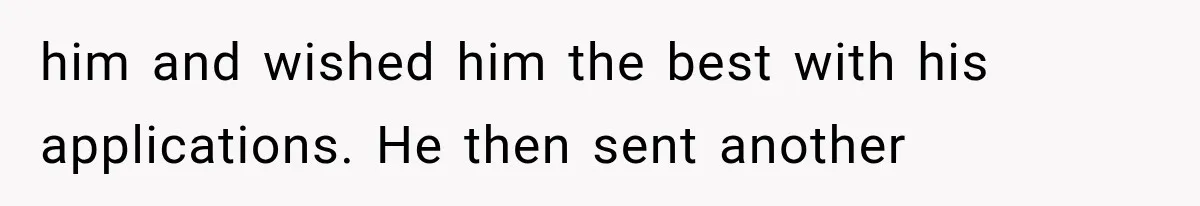 him and wished him the best with his applications. He then sent another