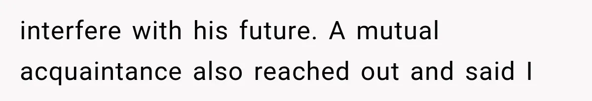 interfere with his future. A mutual acquaintance also reached out and said I