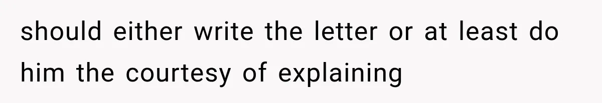 should either write the letter or at least do him the courtesy of explaining