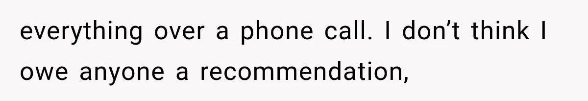 everything over a phone call. I don’t think I owe anyone a recommendation,