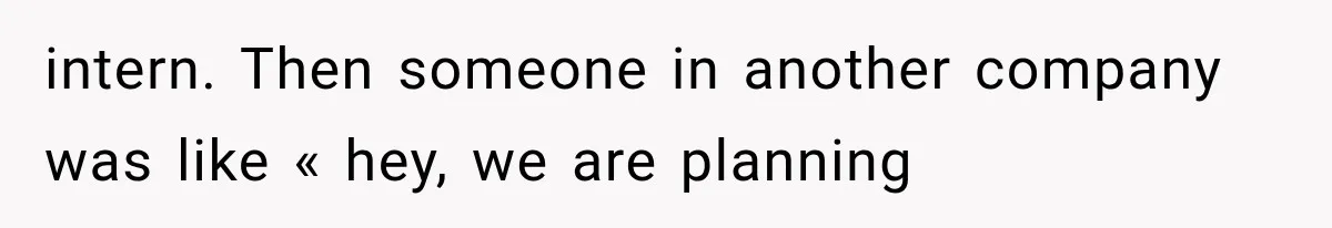 intern. Then someone in another company was like « hey, we are planning