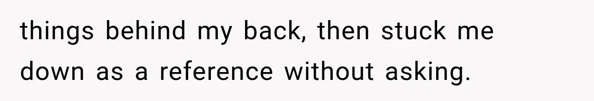 things behind my back, then stuck me down as a reference without asking.