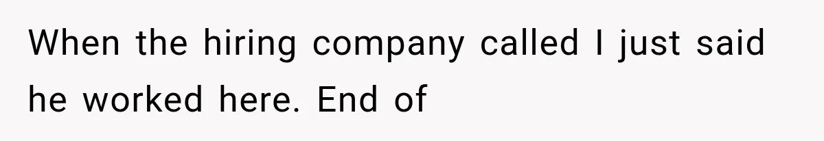 When the hiring company called I just said he worked here. End of