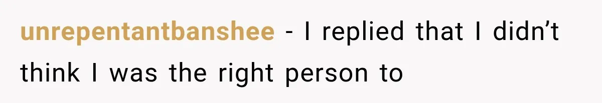 unrepentantbanshee − I replied that I didn’t think I was the right person to