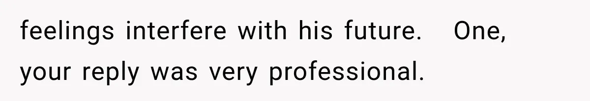 feelings interfere with his future.   One, your reply was very professional.