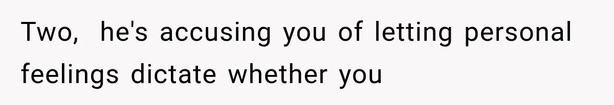 Two,  he's accusing you of letting personal feelings dictate whether you