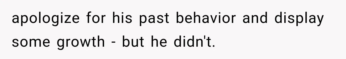 apologize for his past behavior and display some growth - but he didn't.