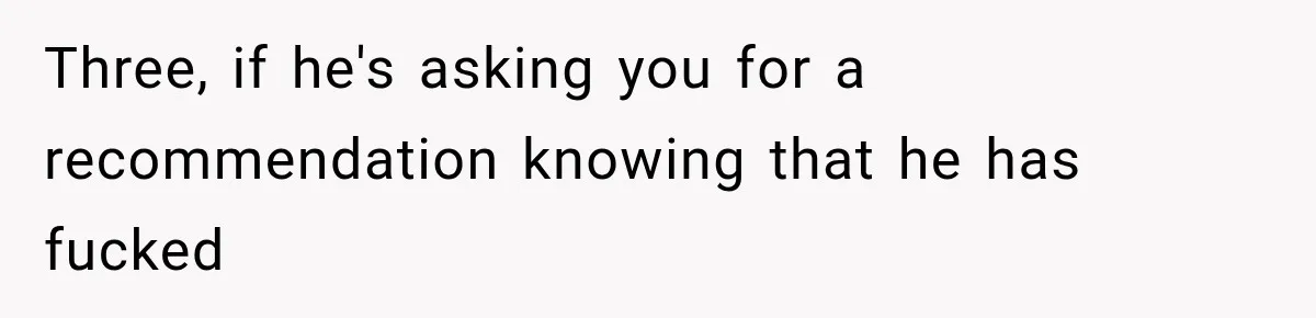 Three, if he's asking you for a recommendation knowing that he has fucked