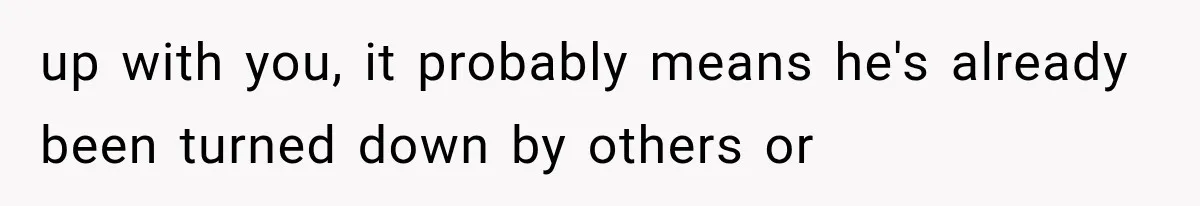 up with you, it probably means he's already been turned down by others or