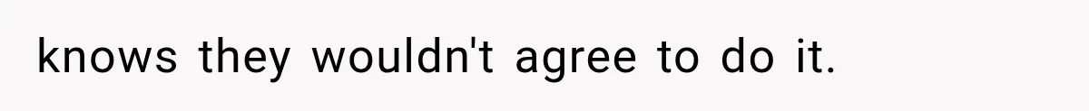 knows they wouldn't agree to do it.