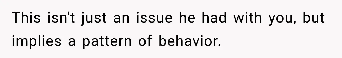 This isn't just an issue he had with you, but implies a pattern of behavior.