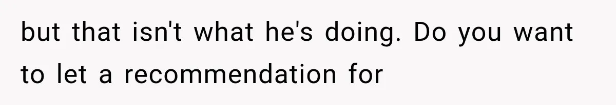 but that isn't what he's doing. Do you want to let a recommendation for