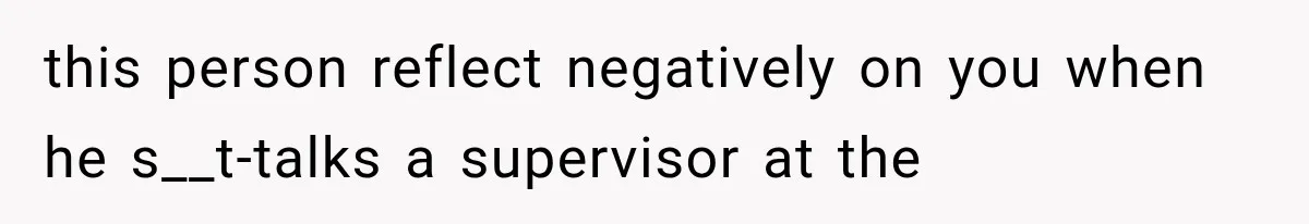 this person reflect negatively on you when he s__t-talks a supervisor at the