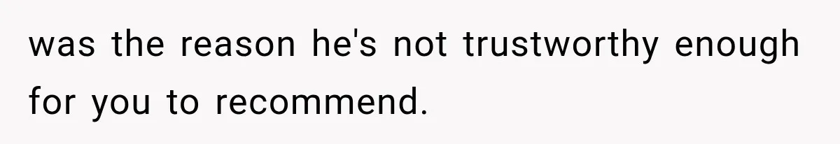 was the reason he's not trustworthy enough for you to recommend.