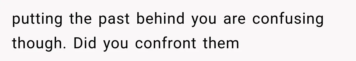 putting the past behind you are confusing though. Did you confront them