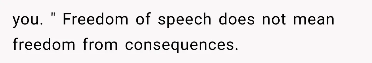 you. " Freedom of speech does not mean freedom from consequences.