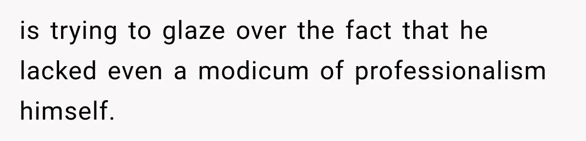 is trying to glaze over the fact that he lacked even a modicum of professionalism himself.