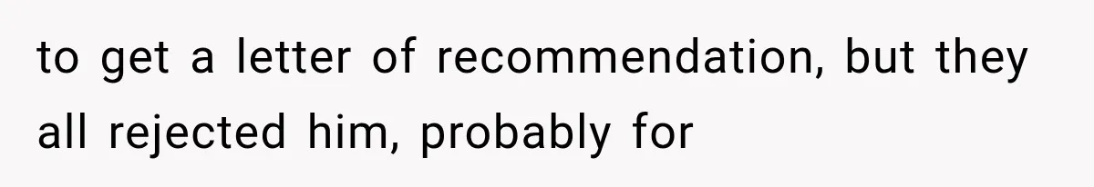 to get a letter of recommendation, but they all rejected him, probably for