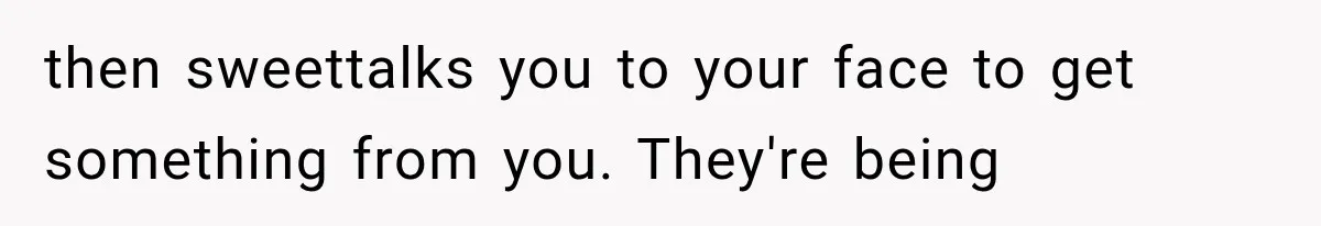 then sweettalks you to your face to get something from you. They're being