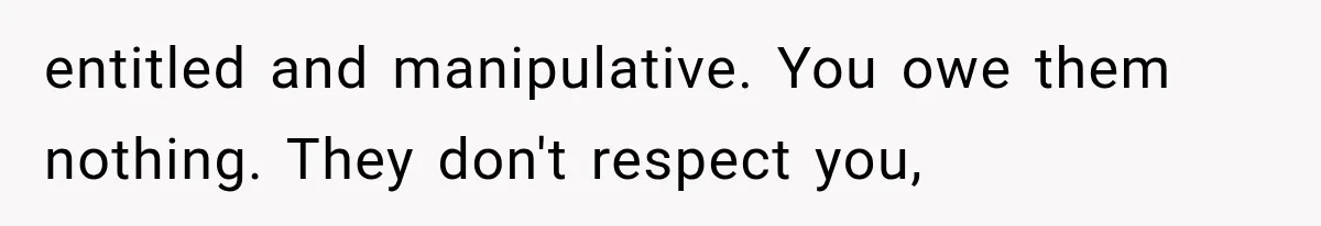 entitled and manipulative. You owe them nothing. They don't respect you,